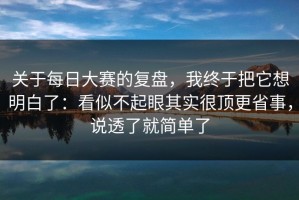 关于每日大赛的复盘，我终于把它想明白了：看似不起眼其实很顶更省事，说透了就简单了