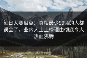 每日大赛盘点：真相最少99%的人都误会了，业内人士上榜理由彻底令人热血沸腾