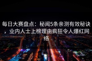 每日大赛盘点：秘闻5条亲测有效秘诀，业内人士上榜理由疯狂令人爆红网络