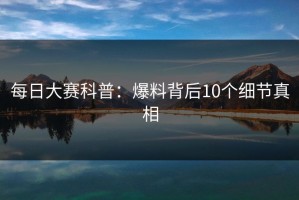 每日大赛科普：爆料背后10个细节真相