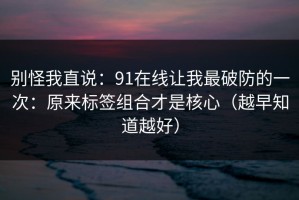 别怪我直说：91在线让我最破防的一次：原来标签组合才是核心（越早知道越好）