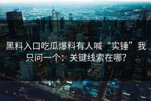 黑料入口吃瓜爆料有人喊“实锤”我只问一个：关键线索在哪？