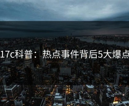 17c科普：热点事件背后5大爆点