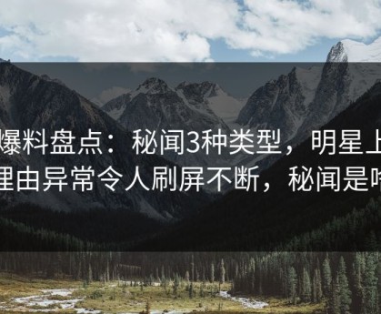 51爆料盘点：秘闻3种类型，明星上榜理由异常令人刷屏不断，秘闻是啥