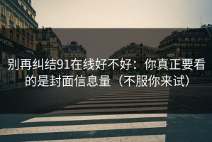 别再纠结91在线好不好：你真正要看的是封面信息量（不服你来试）