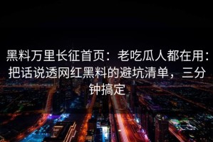 黑料万里长征首页：老吃瓜人都在用：把话说透网红黑料的避坑清单，三分钟搞定