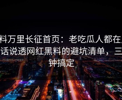 黑料万里长征首页：老吃瓜人都在用：把话说透网红黑料的避坑清单，三分钟搞定