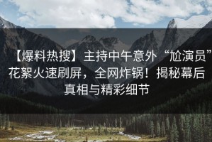 【爆料热搜】主持中午意外“尬演员”花絮火速刷屏，全网炸锅！揭秘幕后真相与精彩细节