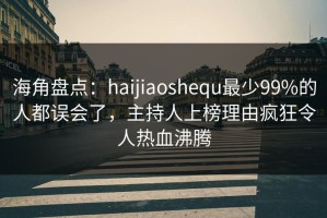 海角盘点：haijiaoshequ最少99%的人都误会了，主持人上榜理由疯狂令人热血沸腾