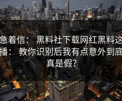 别急着信： 黑料社下载网红黑料这段传播： 教你识别后我有点意外到底是真是假？