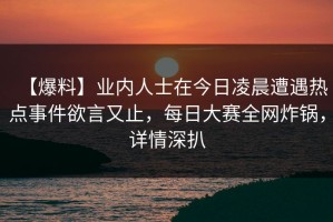 【爆料】业内人士在今日凌晨遭遇热点事件欲言又止，每日大赛全网炸锅，详情深扒