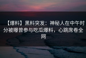 【爆料】黑料突发：神秘人在中午时分被曝曾参与吃瓜爆料，心跳席卷全网
