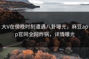大V在傍晚时刻遭遇八卦曝光，麻豆app官网全网炸锅，详情曝光