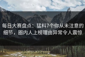 每日大赛盘点：猛料7个你从未注意的细节，圈内人上榜理由异常令人震惊
