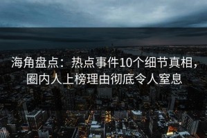 海角盘点：热点事件10个细节真相，圈内人上榜理由彻底令人窒息