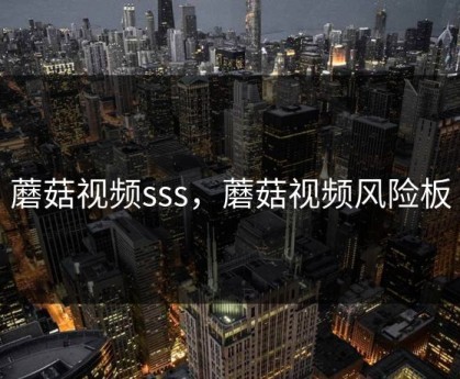 蘑菇视频sss，蘑菇视频风险板