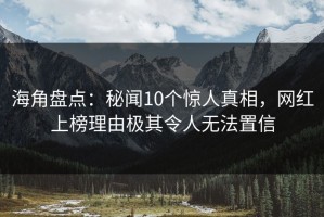 海角盘点：秘闻10个惊人真相，网红上榜理由极其令人无法置信