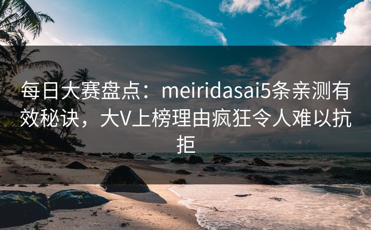 每日大赛盘点：meiridasai5条亲测有效秘诀，大V上榜理由疯狂令人难以抗拒