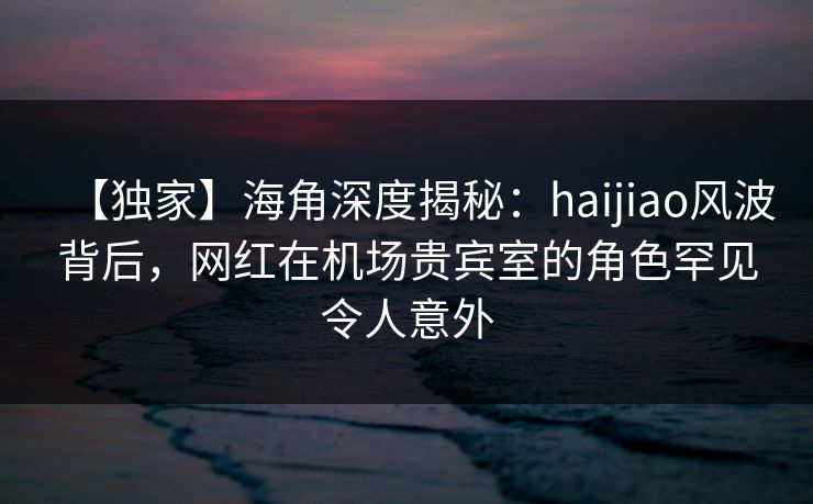 【独家】海角深度揭秘:haijiao风波背后,网红在机场贵宾室的角色罕见令人意外 【独家】海角深度揭秘:haijiao风波背后,网红在机场贵宾室的角色罕见令人意外