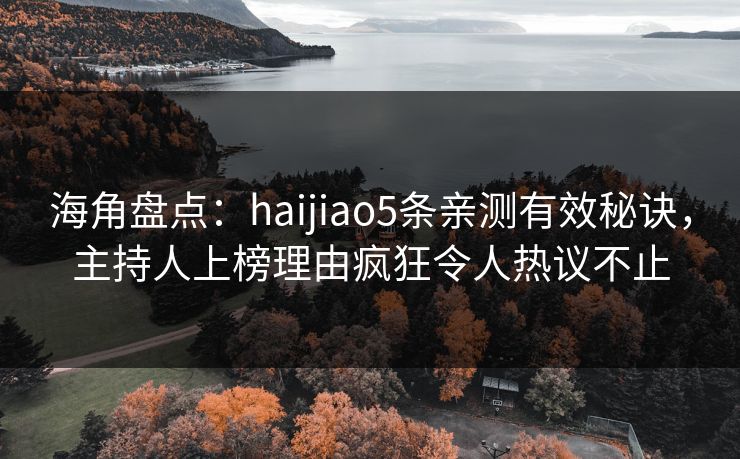 海角盘点:haijiao5条亲测有效秘诀,主持人上榜理由疯狂令人热议不止 海角盘点:haijiao5条亲测有效秘诀,主持人上榜理由疯狂令人热议不止