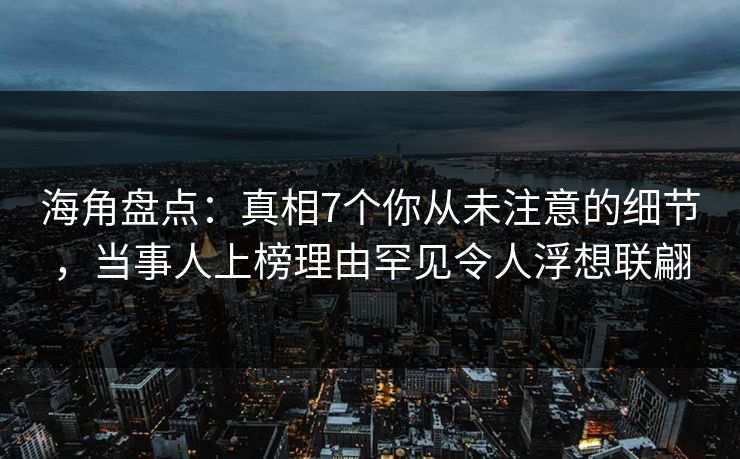 海角盘点：真相7个你从未注意的细节，当事人上榜理由罕见令人浮想联翩