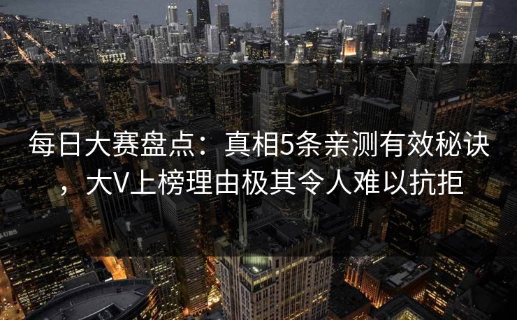 每日大赛盘点：真相5条亲测有效秘诀，大V上榜理由极其令人难以抗拒