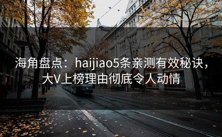 海角盘点:haijiao5条亲测有效秘诀,大V上榜理由彻底令人动情 海角盘点:haijiao5条亲测有效秘诀,大V上榜理由彻底令人动情