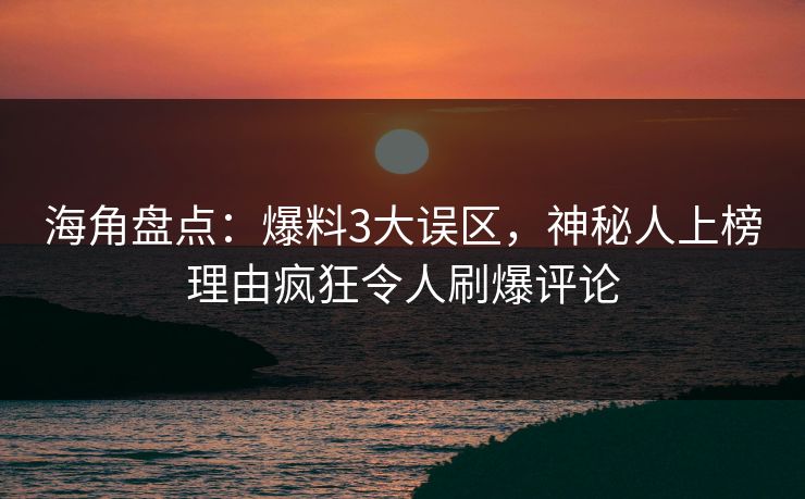 海角盘点：爆料3大误区，神秘人上榜理由疯狂令人刷爆评论