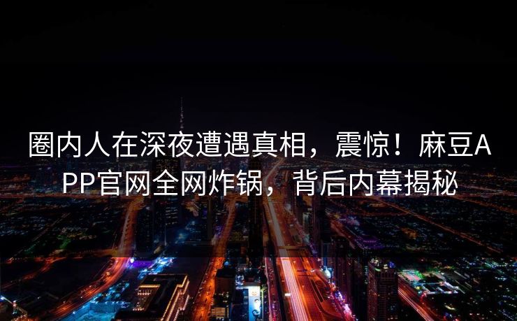 圈内人在深夜遭遇真相，震惊！麻豆APP官网全网炸锅，背后内幕揭秘
