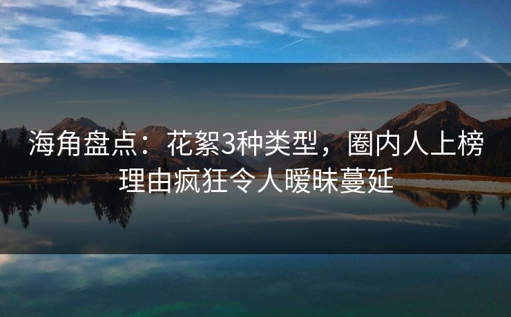 海角盘点：花絮3种类型，圈内人上榜理由疯狂令人暧昧蔓延