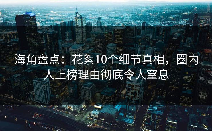 海角盘点：花絮10个细节真相，圈内人上榜理由彻底令人窒息