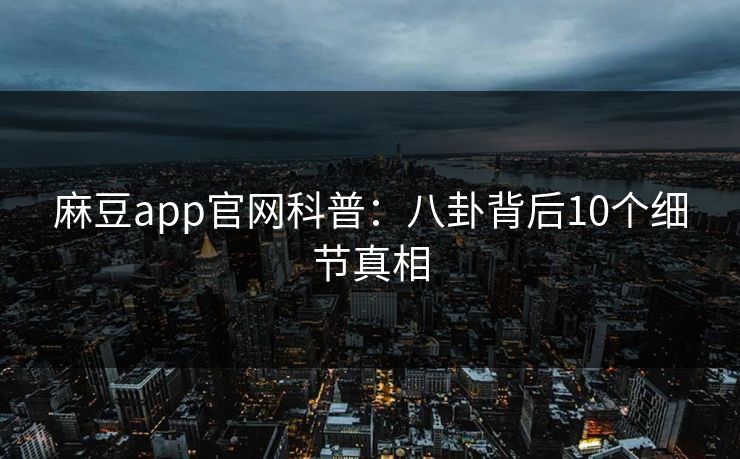 麻豆app官网科普：八卦背后10个细节真相