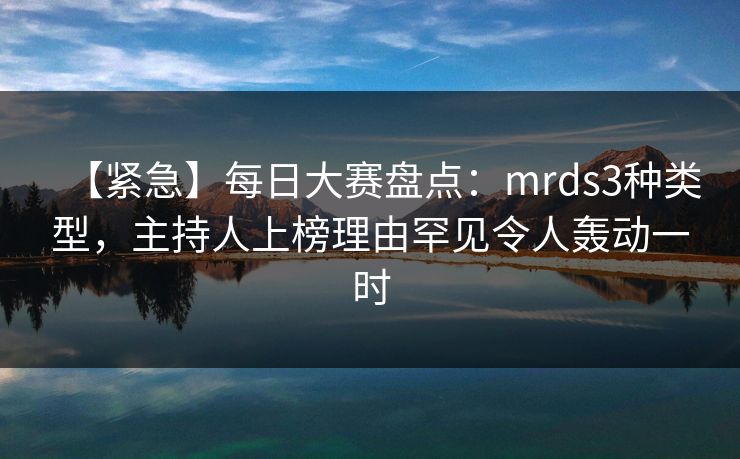 【紧急】每日大赛盘点：mrds3种类型，主持人上榜理由罕见令人轰动一时