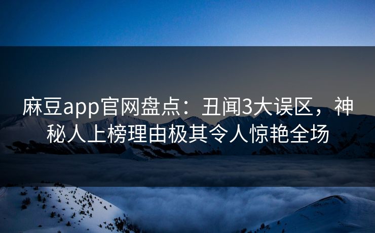 麻豆app官网盘点：丑闻3大误区，神秘人上榜理由极其令人惊艳全场