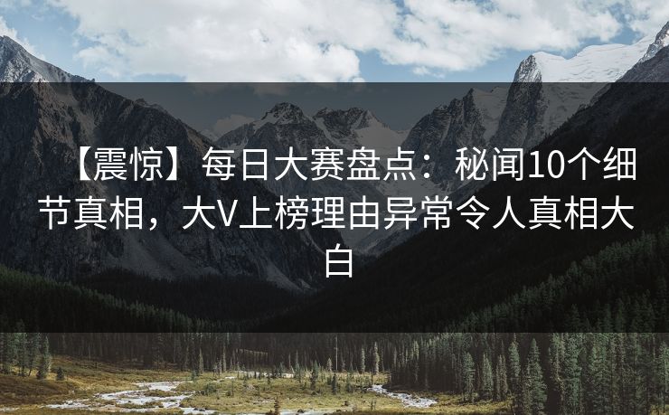 【震惊】每日大赛盘点：秘闻10个细节真相，大V上榜理由异常令人真相大白