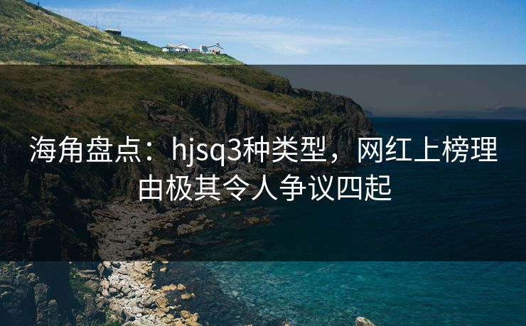 海角盘点:hjsq3种类型,网红上榜理由极其令人争议四起 海角盘点:hjsq3种类型,网红上榜理由极其令人争议四起