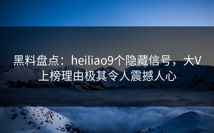 黑料盘点：heiliao9个隐藏信号，大V上榜理由极其令人震撼人心