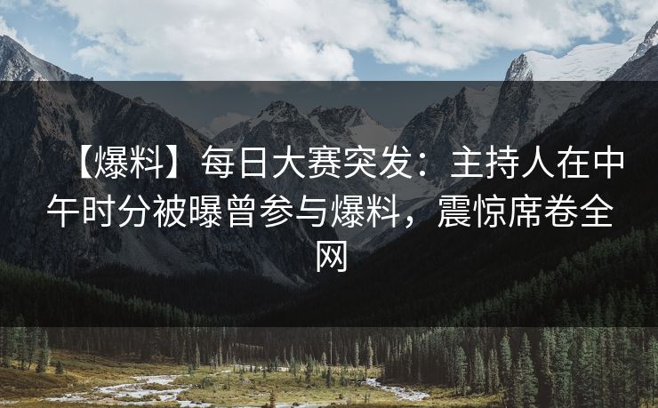 【爆料】每日大赛突发：主持人在中午时分被曝曾参与爆料，震惊席卷全网