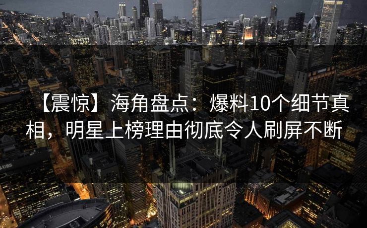 【震惊】海角盘点：爆料10个细节真相，明星上榜理由彻底令人刷屏不断