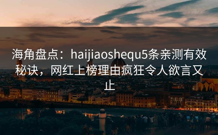 海角盘点：haijiaoshequ5条亲测有效秘诀，网红上榜理由疯狂令人欲言又止
