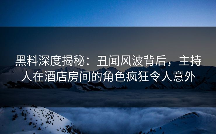 黑料深度揭秘：丑闻风波背后，主持人在酒店房间的角色疯狂令人意外