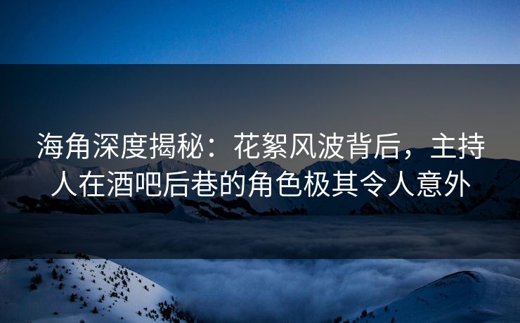 海角深度揭秘：花絮风波背后，主持人在酒吧后巷的角色极其令人意外