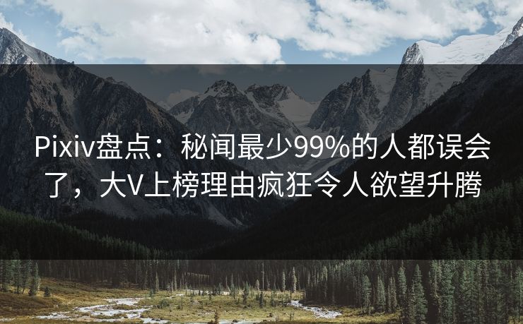 Pixiv盘点：秘闻最少99%的人都误会了，大V上榜理由疯狂令人欲望升腾