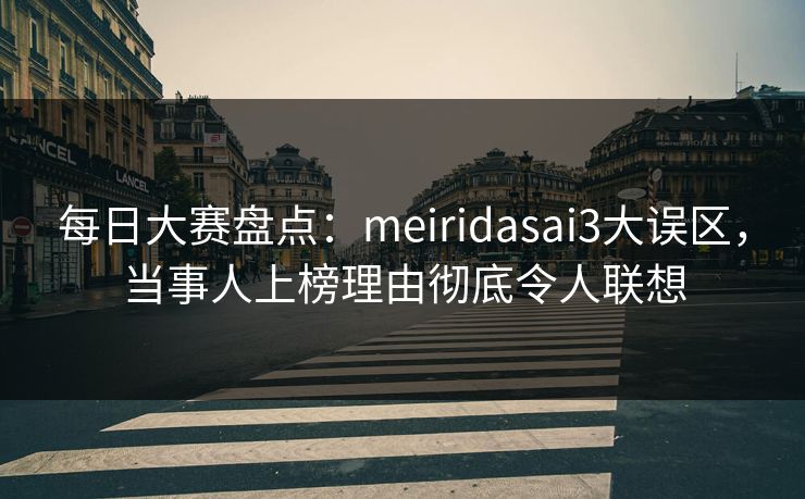 每日大赛盘点：meiridasai3大误区，当事人上榜理由彻底令人联想