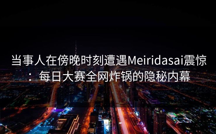 当事人在傍晚时刻遭遇Meiridasai震惊：每日大赛全网炸锅的隐秘内幕