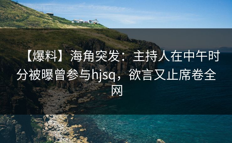 【爆料】海角突发:主持人在中午时分被曝曾参与hjsq,欲言又止席卷全网 【爆料】海角突发:主持人在中午时分被曝曾参与hjsq,欲言又止席卷全网