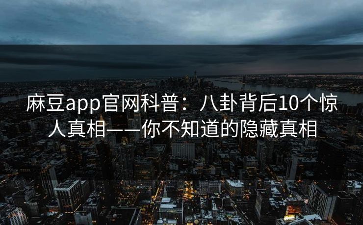 麻豆app官网科普：八卦背后10个惊人真相——你不知道的隐藏真相