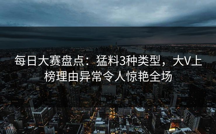 每日大赛盘点：猛料3种类型，大V上榜理由异常令人惊艳全场