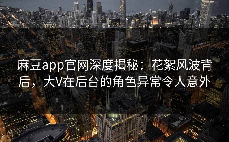 麻豆app官网深度揭秘：花絮风波背后，大V在后台的角色异常令人意外
