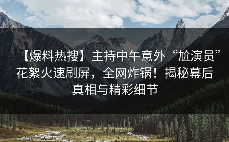 【爆料热搜】主持中午意外“尬演员”花絮火速刷屏,全网炸锅!揭秘幕后真相与精彩细节 【爆料热搜】主持中午意外“尬演员”花絮火速刷屏,全网炸锅!揭秘幕后真相与精彩细节